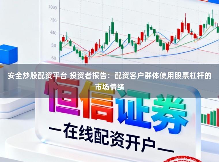 安全炒股配资平台 投资者报告：配资客户群体使用股票杠杆的市场情绪