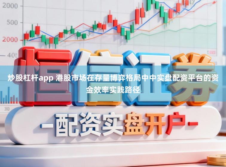 炒股杠杆app 港股市场在存量博弈格局中中实盘配资平台的资金效率实践路径