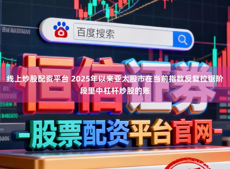 线上炒股配资平台 2025年以来亚太股市在当前指数反复拉锯阶段里中杠杆炒股的账