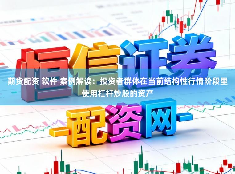 期货配资 软件 案例解读：投资者群体在当前结构性行情阶段里使用杠杆炒股的资产