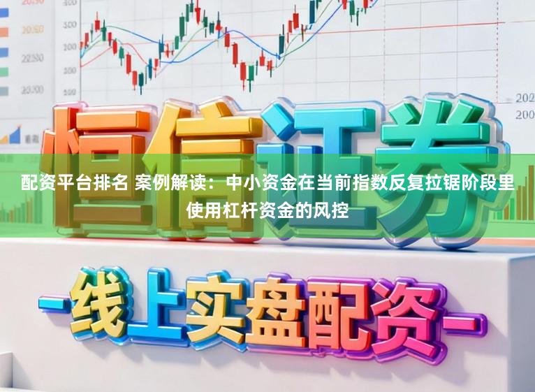 配资平台排名 案例解读：中小资金在当前指数反复拉锯阶段里使用杠杆资金的风控