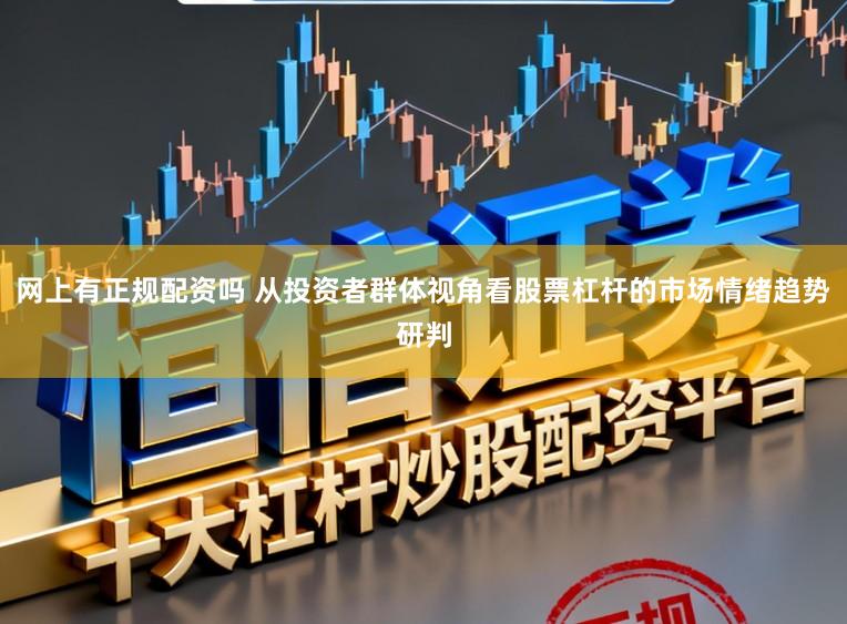 网上有正规配资吗 从投资者群体视角看股票杠杆的市场情绪趋势研判