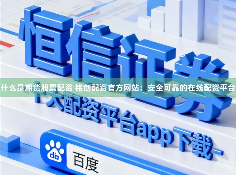 什么是期货股票配资 铭创配资官方网站：安全可靠的在线配资平台