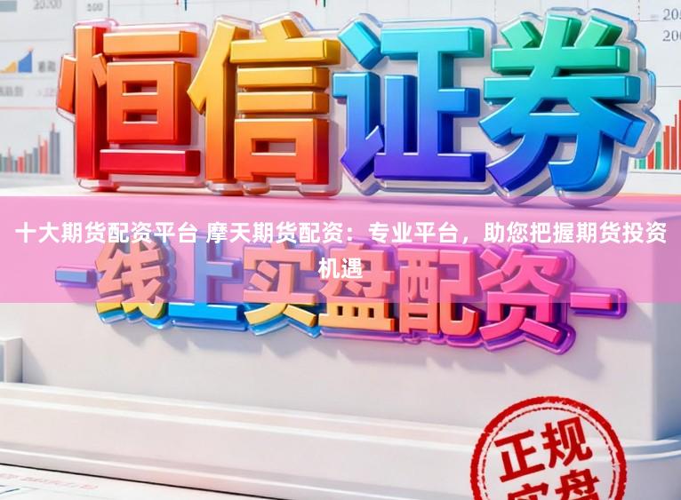 十大期货配资平台 摩天期货配资：专业平台，助您把握期货投资机遇