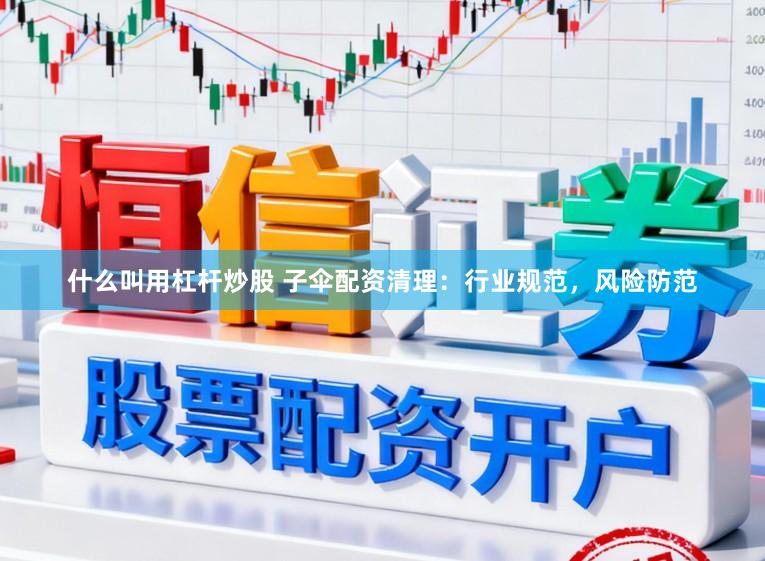 什么叫用杠杆炒股 子伞配资清理：行业规范，风险防范