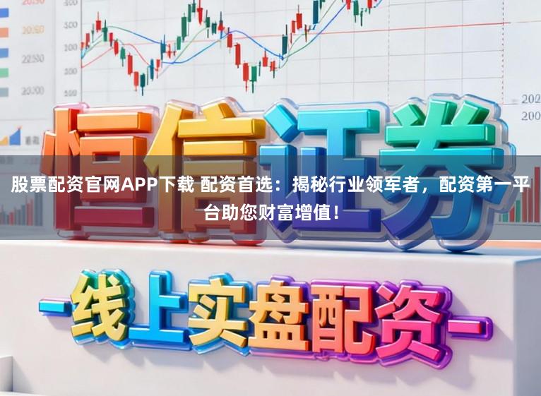 股票配资官网APP下载 配资首选：揭秘行业领军者，配资第一平台助您财富增值！