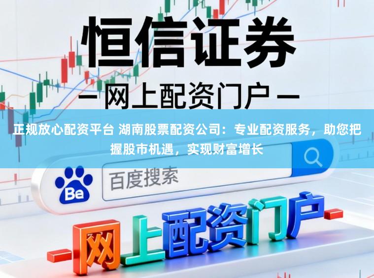 正规放心配资平台 湖南股票配资公司：专业配资服务，助您把握股市机遇，实现财富增长