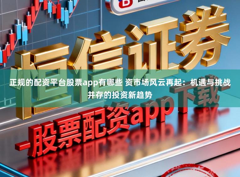 正规的配资平台股票app有哪些 资市场风云再起：机遇与挑战并存的投资新趋势