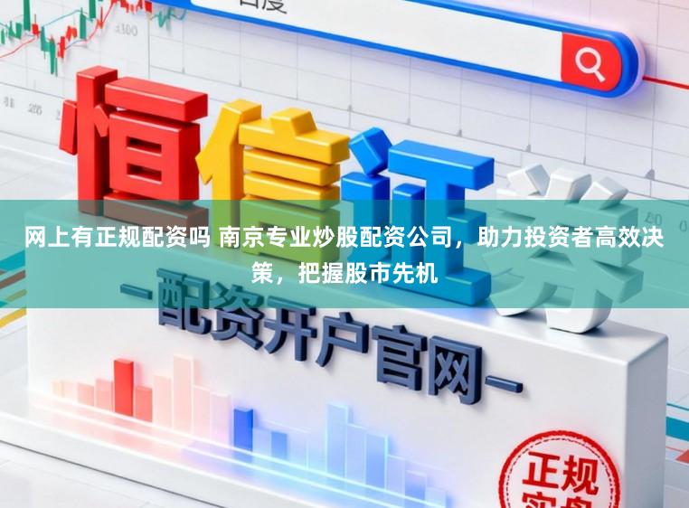 网上有正规配资吗 南京专业炒股配资公司，助力投资者高效决策，把握股市先机