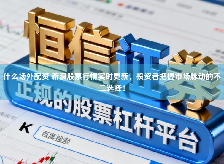 什么场外配资 新浪股票行情实时更新，投资者把握市场脉动的不二选择！