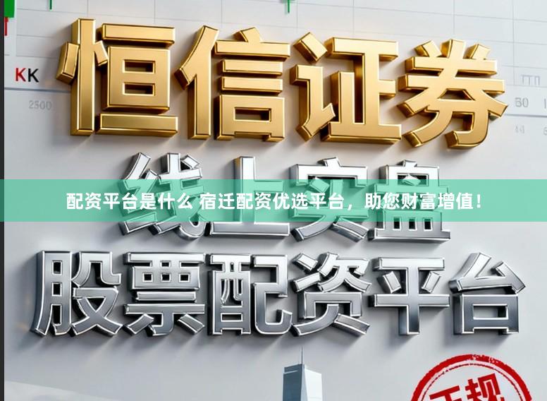 配资平台是什么 宿迁配资优选平台，助您财富增值！