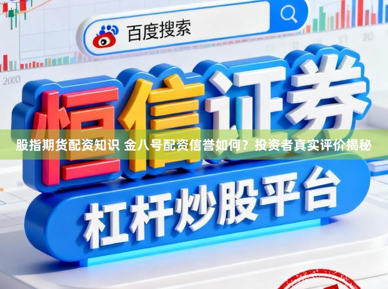 股指期货配资知识 金八号配资信誉如何？投资者真实评价揭秘