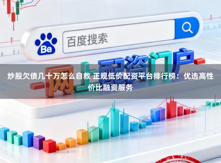 炒股欠债几十万怎么自救 正规低价配资平台排行榜：优选高性价比融资服务