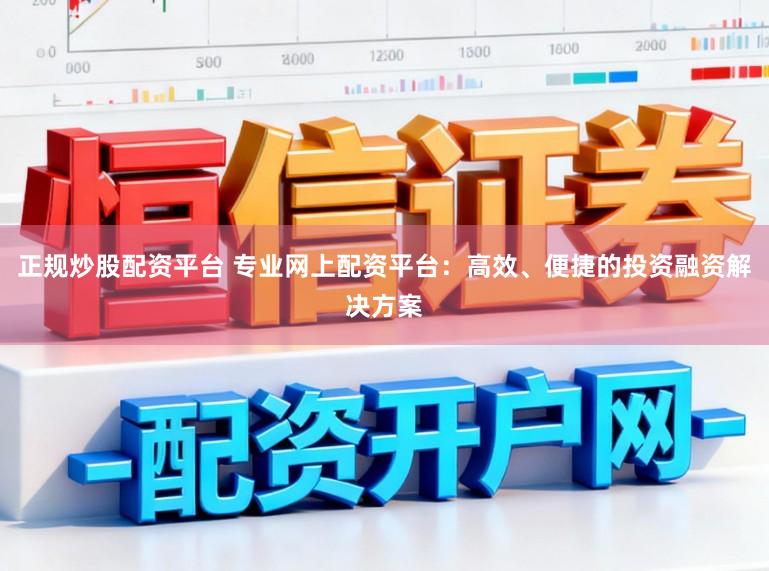 正规炒股配资平台 专业网上配资平台：高效、便捷的投资融资解决方案