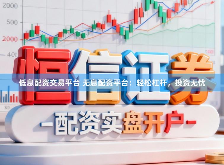 低息配资交易平台 无息配资平台：轻松杠杆，投资无忧