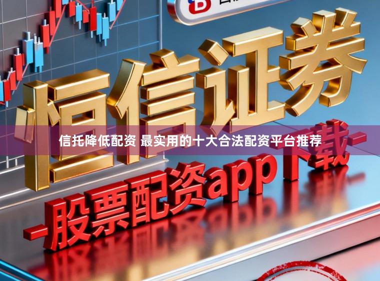 信托降低配资 最实用的十大合法配资平台推荐