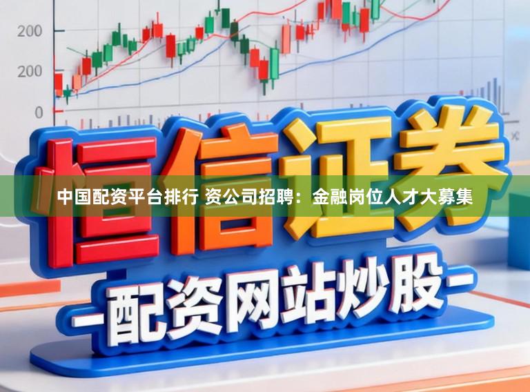 中国配资平台排行 资公司招聘：金融岗位人才大募集