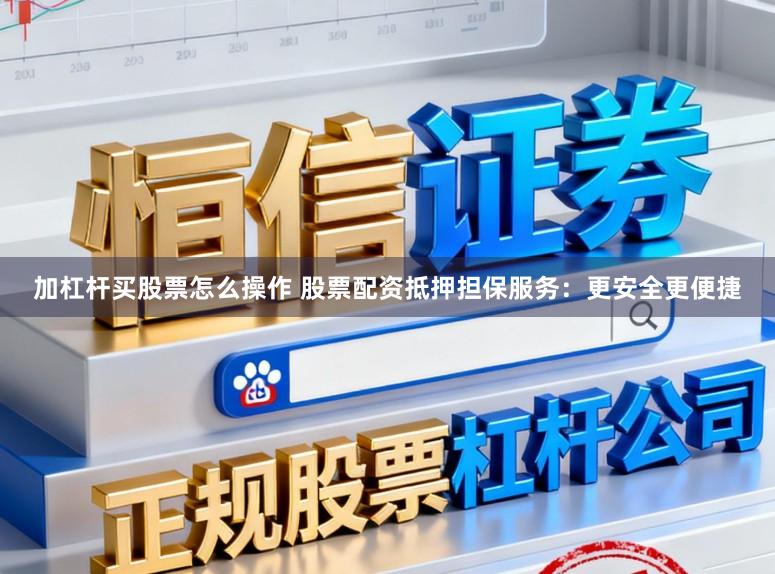 加杠杆买股票怎么操作 股票配资抵押担保服务：更安全更便捷