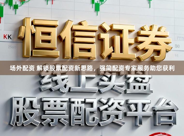 场外配资 解锁股票配资新思路，强简配资专家服务助您获利
