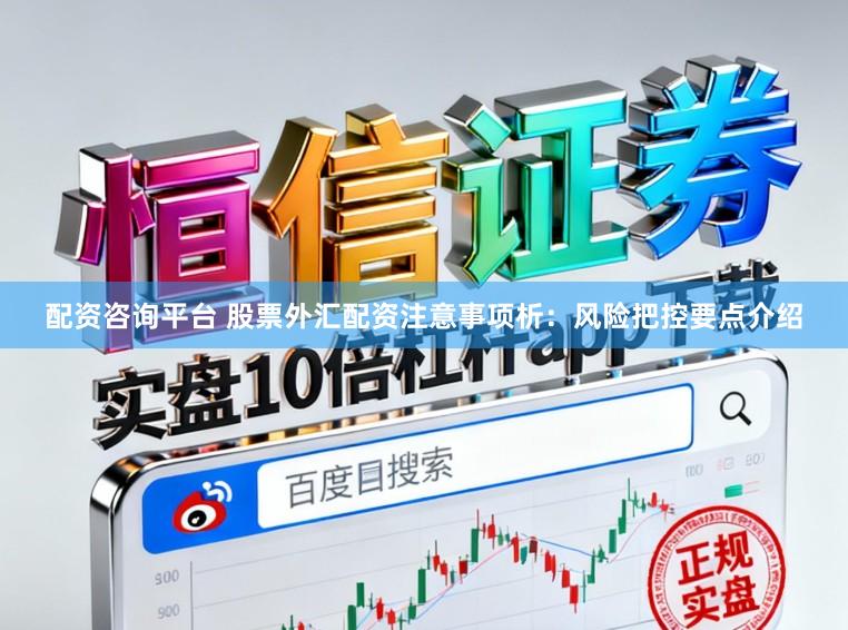 配资咨询平台 股票外汇配资注意事项析：风险把控要点介绍