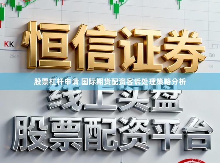股票杠杆申请 国际期货配资客诉处理策略分析