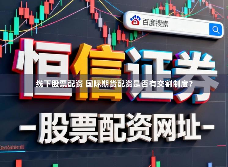 线下股票配资 国际期货配资是否有交割制度？