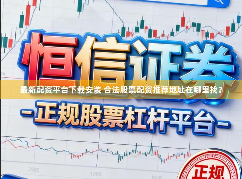 最新配资平台下载安装 合法股票配资推荐地址在哪里找？