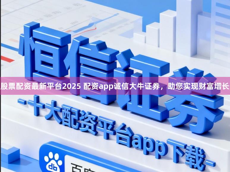 股票配资最新平台2025 配资app诚信大牛证券，助您实现财富增长