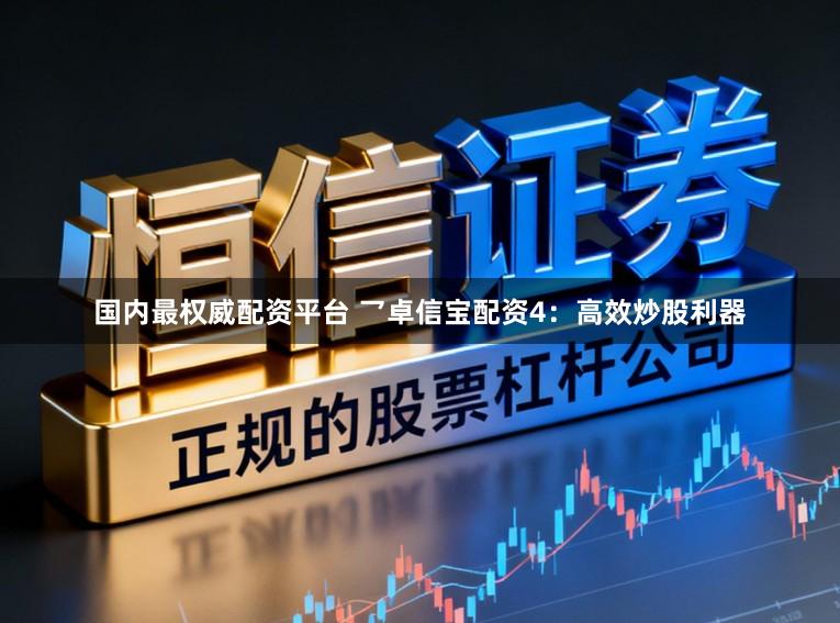 国内最权威配资平台 乛卓信宝配资4：高效炒股利器