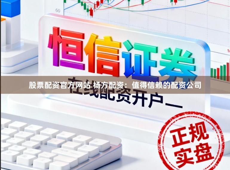 股票配资官方网站 杨方配资：值得信赖的配资公司