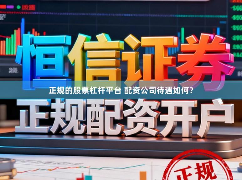 正规的股票杠杆平台 配资公司待遇如何？