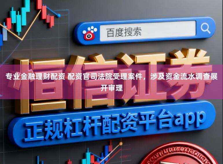 专业金融理财配资 配资官司法院受理案件，涉及资金流水调查展开审理