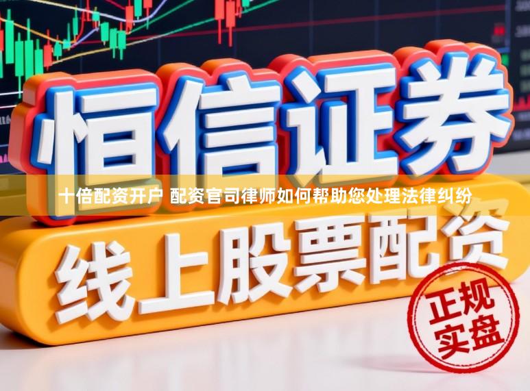 十倍配资开户 配资官司律师如何帮助您处理法律纠纷