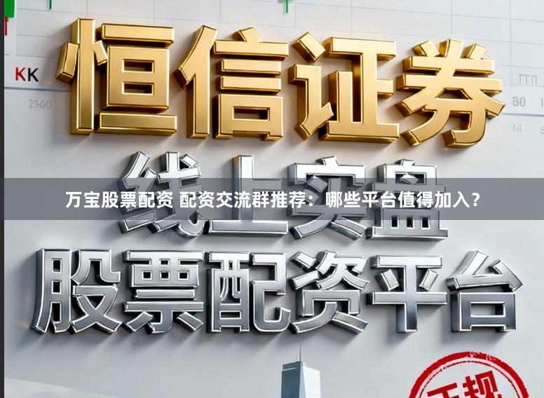 万宝股票配资 配资交流群推荐：哪些平台值得加入？
