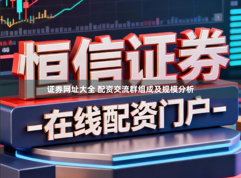 证券网址大全 配资交流群组成及规模分析