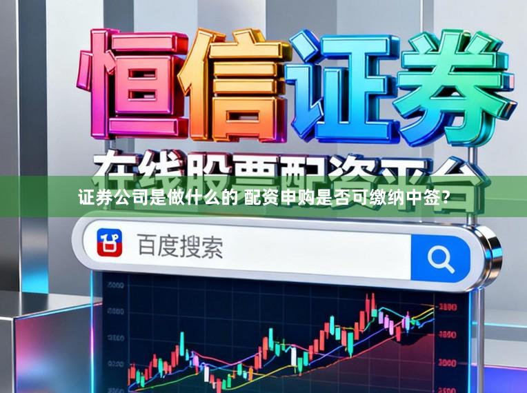 证券公司是做什么的 配资申购是否可缴纳中签？