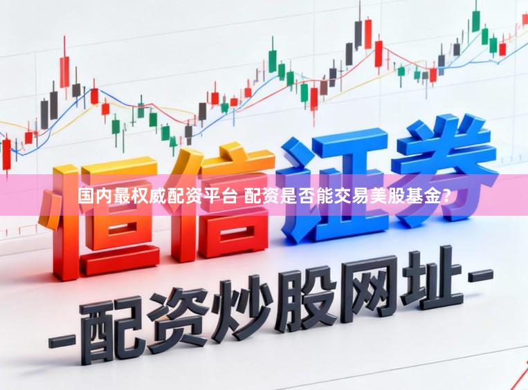 国内最权威配资平台 配资是否能交易美股基金？