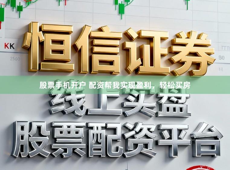 股票手机开户 配资帮我实现盈利，轻松买房
