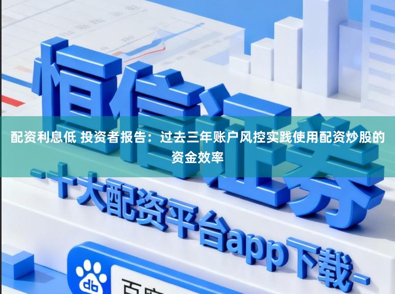 配资利息低 投资者报告：过去三年账户风控实践使用配资炒股的资金效率