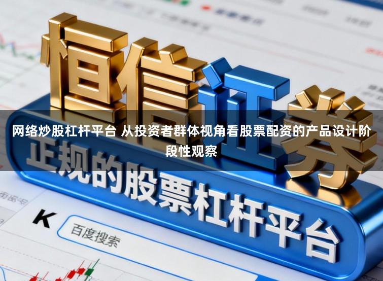 网络炒股杠杆平台 从投资者群体视角看股票配资的产品设计阶段性观察