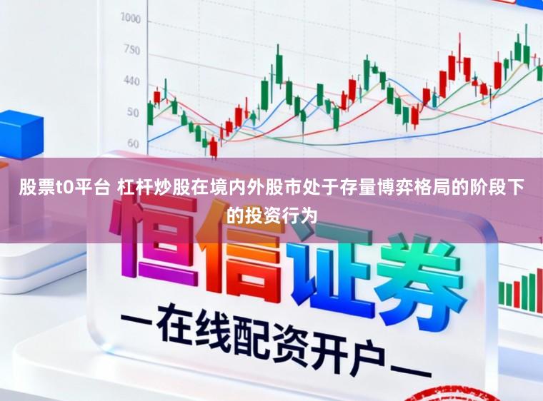 股票t0平台 杠杆炒股在境内外股市处于存量博弈格局的阶段下的投资行为