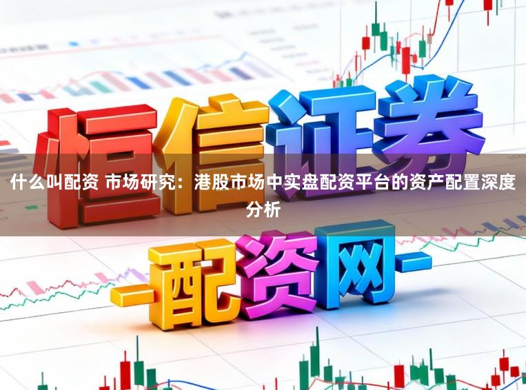 什么叫配资 市场研究：港股市场中实盘配资平台的资产配置深度分析