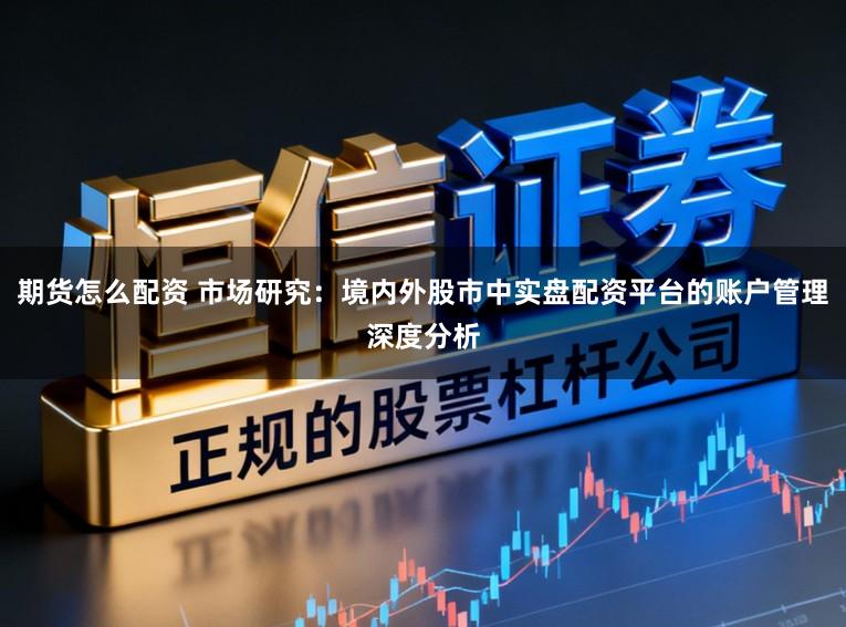 期货怎么配资 市场研究：境内外股市中实盘配资平台的账户管理深度分析