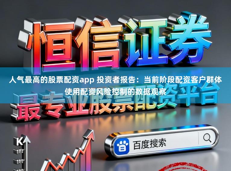 人气最高的股票配资app 投资者报告：当前阶段配资客户群体使用配资风险控制的数据观察