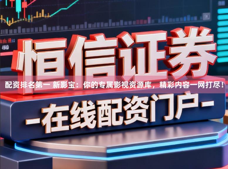 配资排名第一 新影宝:你的专属影视资源库,精彩内容一网打尽!