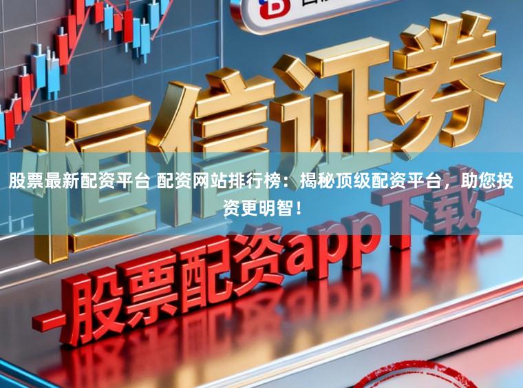 股票最新配资平台 配资网站排行榜：揭秘顶级配资平台，助您投资更明智！
