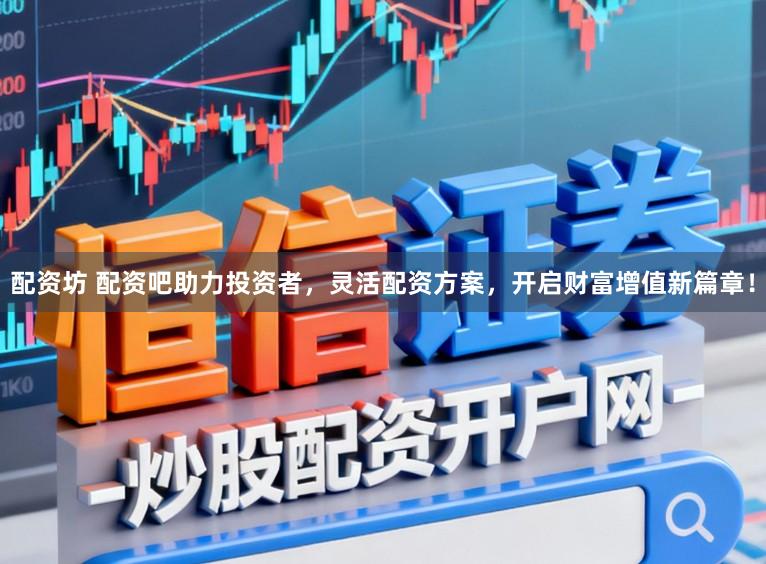 配资坊 配资吧助力投资者，灵活配资方案，开启财富增值新篇章！