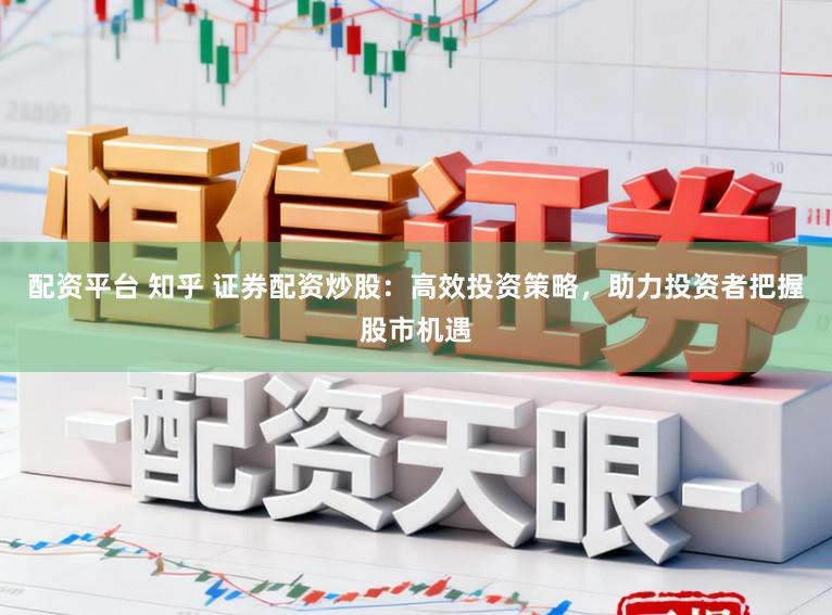配资平台 知乎 证券配资炒股：高效投资策略，助力投资者把握股市机遇