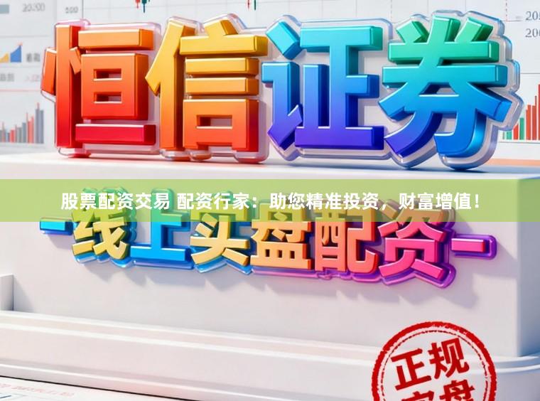 股票配资交易 配资行家：助您精准投资，财富增值！