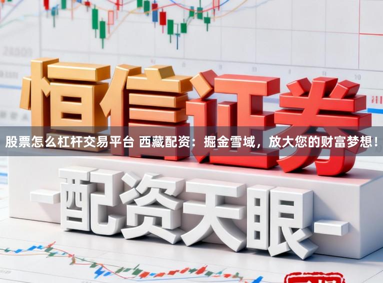 股票怎么杠杆交易平台 西藏配资：掘金雪域，放大您的财富梦想！